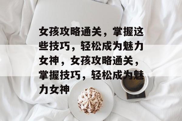 女孩攻略通关,掌握这些技巧,轻松成为魅力女神,女孩攻略通关,掌握技巧,轻松成为魅力女神 女孩攻略通关,掌握这些技巧,轻松成为魅力女神,女孩攻略通关,掌握技巧,轻松成为魅力女神