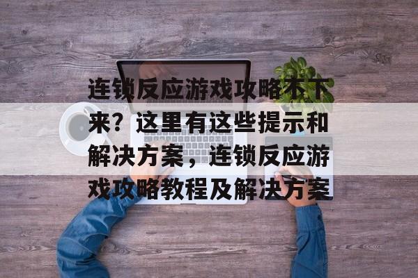 连锁反应游戏攻略不下来？这里有这些提示和解决方案，连锁反应游戏攻略教程及解决方案
