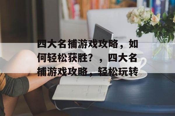 四大名捕游戏攻略,如何轻松获胜?,四大名捕游戏攻略,轻松玩转 四大名捕游戏攻略,如何轻松获胜?,四大名捕游戏攻略,轻松玩转