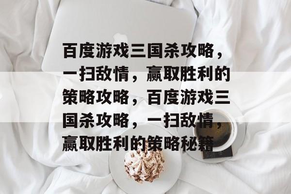百度游戏三国杀攻略,一扫敌情,赢取胜利的策略攻略,百度游戏三国杀攻略,一扫敌情,赢取胜利的策略秘籍 百度游戏三国杀攻略,一扫敌情,赢取胜利的策略攻略,百度游戏三国杀攻略,一扫敌情,赢取胜利的策略秘籍