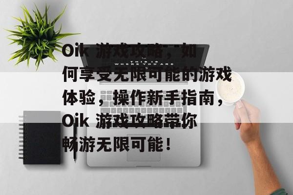 Oik 游戏攻略，如何享受无限可能的游戏体验，操作新手指南，Oik 游戏攻略带你畅游无限可能！