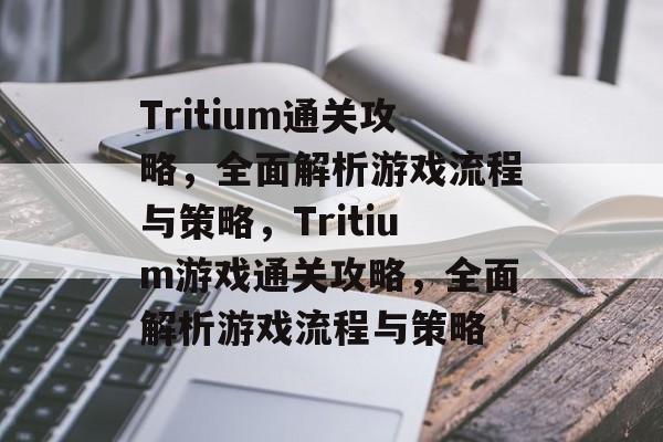 Tritium通关攻略，全面解析游戏流程与策略，Tritium游戏通关攻略，全面解析游戏流程与策略