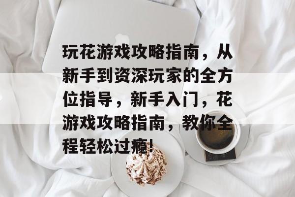 玩花游戏攻略指南，从新手到资深玩家的全方位指导，新手入门，花游戏攻略指南，教你全程轻松过瘾!