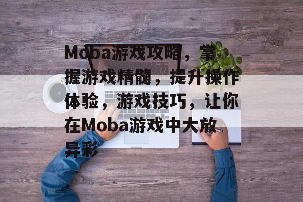 Moba游戏攻略，掌握游戏精髓，提升操作体验，游戏技巧，让你在Moba游戏中大放异彩