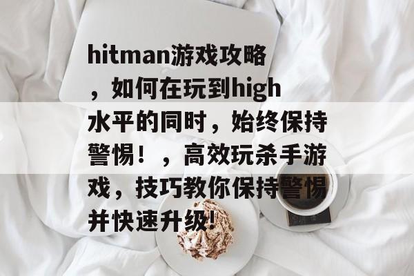 hitman游戏攻略,如何在玩到high水平的同时,始终保持警惕!,高效玩杀手游戏,技巧教你保持警惕并快速升级! hitman游戏攻略,如何在玩到high水平的同时,始终保持警惕!,高效玩杀手游戏,技巧教你保持警惕并快速升级!
