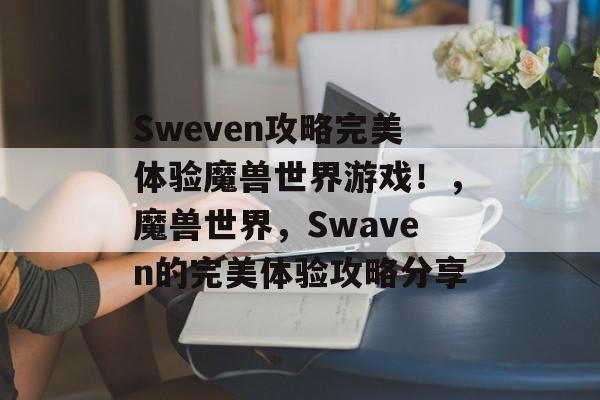 Sweven攻略完美体验魔兽世界游戏！，魔兽世界，Swaven的完美体验攻略分享