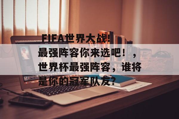  FIFA世界大战！最强阵容你来选吧！，世界杯最强阵容，谁将是你的冠军队友？