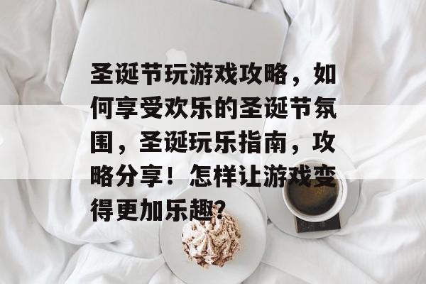 圣诞节玩游戏攻略,如何享受欢乐的圣诞节氛围,圣诞玩乐指南,攻略分享!怎样让游戏变得更加乐趣? 圣诞节玩游戏攻略,如何享受欢乐的圣诞节氛围,圣诞玩乐指南,攻略分享!怎样让游戏变得更加乐趣?