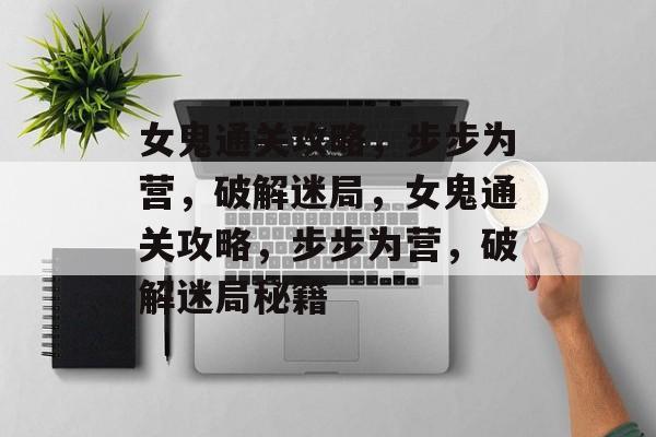 女鬼通关攻略,步步为营,破解迷局,女鬼通关攻略,步步为营,破解迷局秘籍 女鬼通关攻略,步步为营,破解迷局,女鬼通关攻略,步步为营,破解迷局秘籍