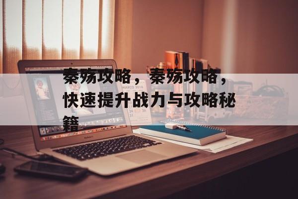 秦殇攻略,秦殇攻略,快速提升战力与攻略秘籍 秦殇攻略,秦殇攻略,快速提升战力与攻略秘籍