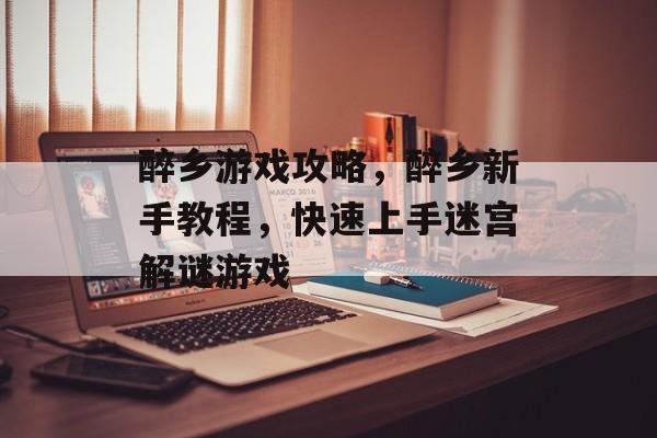 醉乡游戏攻略,醉乡新手教程,快速上手迷宫解谜游戏 醉乡游戏攻略,醉乡新手教程,快速上手迷宫解谜游戏