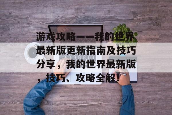 游戏攻略——我的世界最新版更新指南及技巧分享,我的世界最新版,技巧、攻略全解! 游戏攻略——我的世界最新版更新指南及技巧分享,我的世界最新版,技巧、攻略全解!