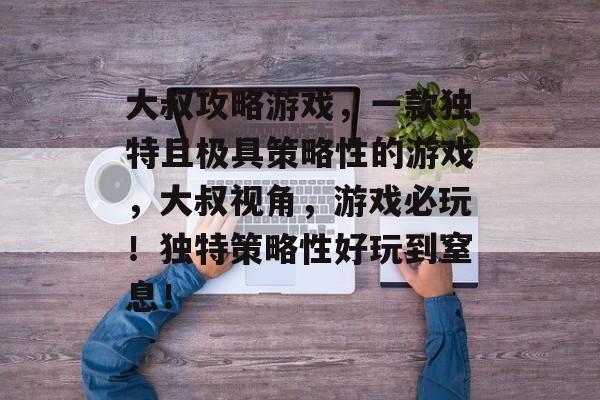 大叔攻略游戏,一款独特且极具策略性的游戏,大叔视角,游戏必玩!独特策略性好玩到窒息! 大叔攻略游戏,一款独特且极具策略性的游戏,大叔视角,游戏必玩!独特策略性好玩到窒息!