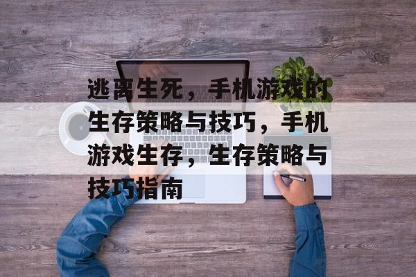 逃离生死,手机游戏的生存策略与技巧,手机游戏生存,生存策略与技巧指南 逃离生死,手机游戏的生存策略与技巧,手机游戏生存,生存策略与技巧指南