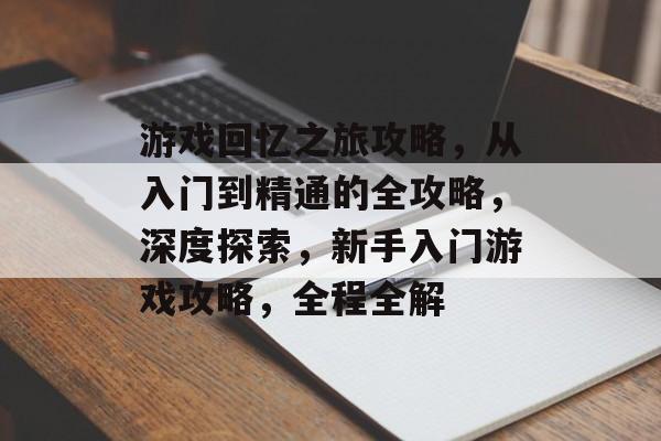 游戏回忆之旅攻略,从入门到精通的全攻略,深度探索,新手入门游戏攻略,全程全解 游戏回忆之旅攻略,从入门到精通的全攻略,深度探索,新手入门游戏攻略,全程全解