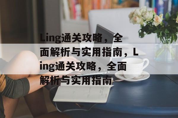 Ling通关攻略,全面解析与实用指南,Ling通关攻略,全面解析与实用指南 Ling通关攻略,全面解析与实用指南,Ling通关攻略,全面解析与实用指南