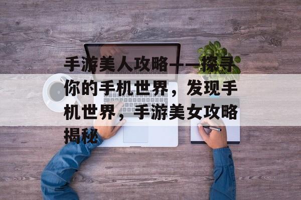 手游美人攻略——探寻你的手机世界,发现手机世界,手游美女攻略揭秘 手游美人攻略——探寻你的手机世界,发现手机世界,手游美女攻略揭秘