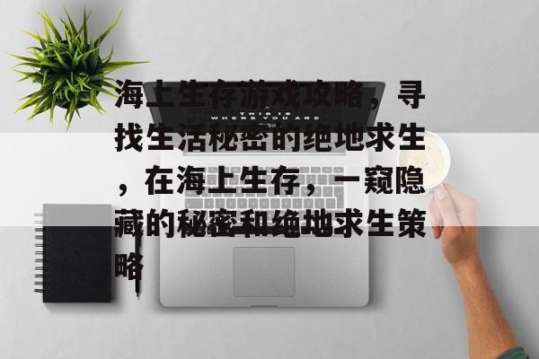 海上生存游戏攻略,寻找生活秘密的绝地求生,在海上生存,一窥隐藏的秘密和绝地求生策略 海上生存游戏攻略,寻找生活秘密的绝地求生,在海上生存,一窥隐藏的秘密和绝地求生策略