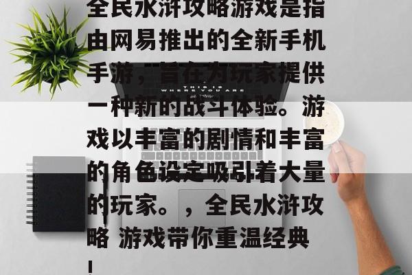 全民水浒攻略游戏是指由网易推出的全新手机手游,旨在为玩家提供一种新的战斗体验。游戏以丰富的剧情和丰富的角色设定吸引着大量的玩家。,全民水浒攻略 游戏带你重温经典! 全民水浒攻略游戏是指由网易推出的全新手机手游,旨在为玩家提供一种新的战斗体验。游戏以丰富的剧情和丰富的角色设定吸引着大量的玩家。,全民水浒攻略 游戏带你重温经典!