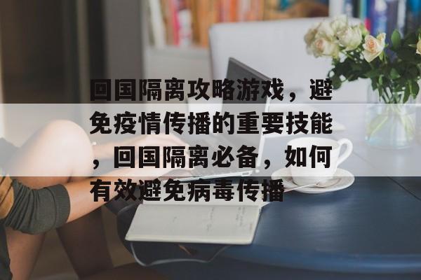 回国隔离攻略游戏,避免疫情传播的重要技能,回国隔离必备,如何有效避免病毒传播 回国隔离攻略游戏,避免疫情传播的重要技能,回国隔离必备,如何有效避免病毒传播