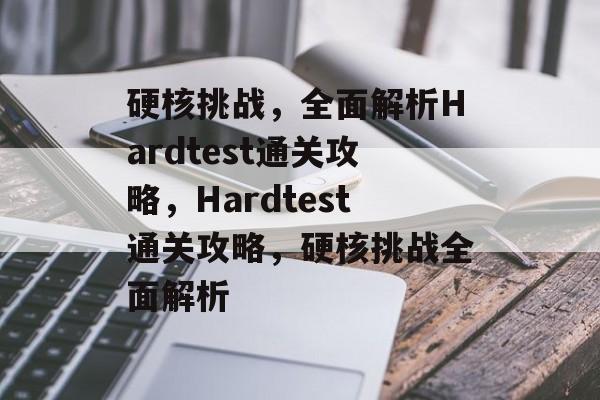 硬核挑战,全面解析Hardtest通关攻略,Hardtest通关攻略,硬核挑战全面解析 硬核挑战,全面解析Hardtest通关攻略,Hardtest通关攻略,硬核挑战全面解析