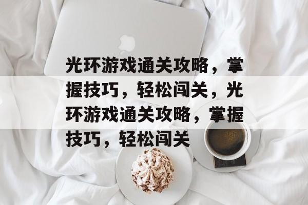 光环游戏通关攻略,掌握技巧,轻松闯关,光环游戏通关攻略,掌握技巧,轻松闯关 光环游戏通关攻略,掌握技巧,轻松闯关,光环游戏通关攻略,掌握技巧,轻松闯关