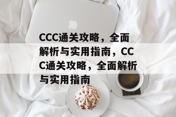 CCC通关攻略,全面解析与实用指南,CCC通关攻略,全面解析与实用指南 CCC通关攻略,全面解析与实用指南,CCC通关攻略,全面解析与实用指南