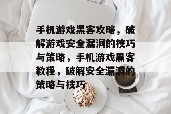 手机游戏黑客攻略,破解游戏安全漏洞的技巧与策略,手机游戏黑客教程,破解安全漏洞的策略与技巧 手机游戏黑客攻略,破解游戏安全漏洞的技巧与策略,手机游戏黑客教程,破解安全漏洞的策略与技巧