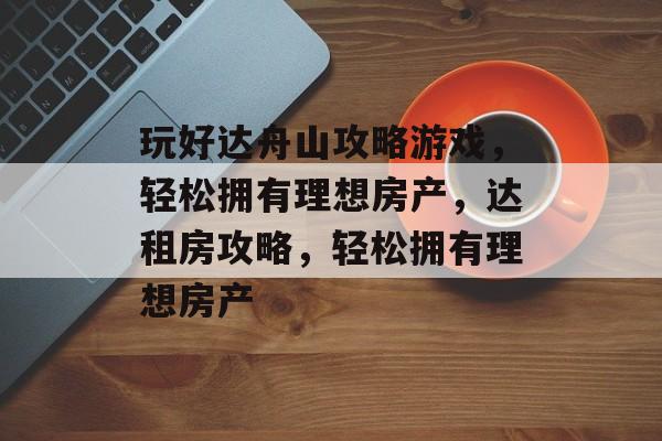 玩好达舟山攻略游戏,轻松拥有理想房产,达租房攻略,轻松拥有理想房产 玩好达舟山攻略游戏,轻松拥有理想房产,达租房攻略,轻松拥有理想房产