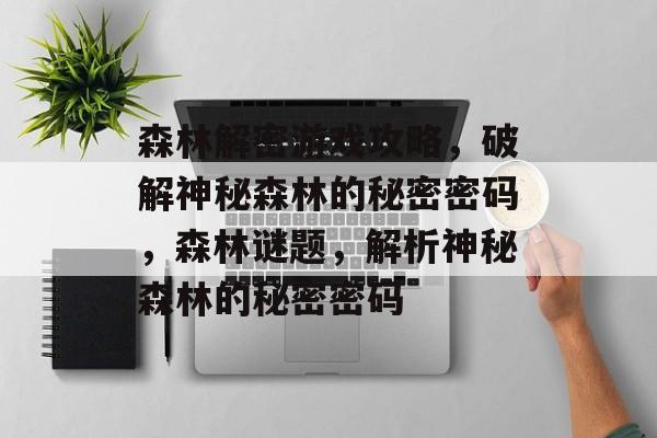 森林解密游戏攻略,破解神秘森林的秘密密码,森林谜题,解析神秘森林的秘密密码 森林解密游戏攻略,破解神秘森林的秘密密码,森林谜题,解析神秘森林的秘密密码