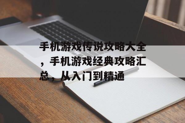 手机游戏传说攻略大全,手机游戏经典攻略汇总,从入门到精通 手机游戏传说攻略大全,手机游戏经典攻略汇总,从入门到精通