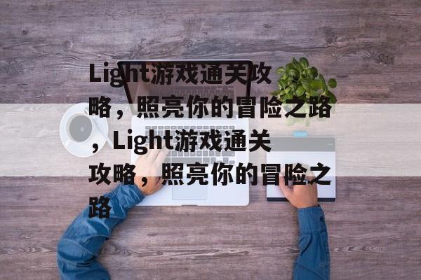 Light游戏通关攻略,照亮你的冒险之路,Light游戏通关攻略,照亮你的冒险之路 Light游戏通关攻略,照亮你的冒险之路,Light游戏通关攻略,照亮你的冒险之路