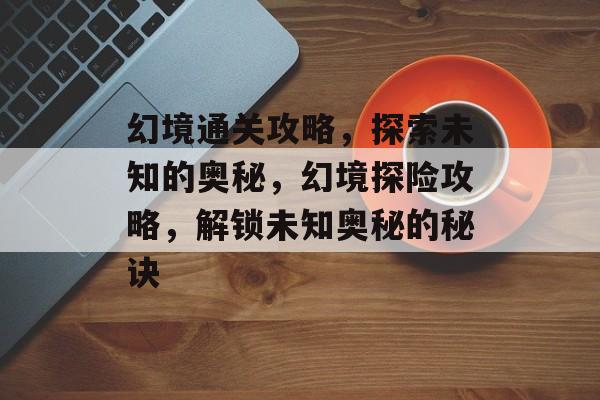 幻境通关攻略,探索未知的奥秘,幻境探险攻略,解锁未知奥秘的秘诀 幻境通关攻略,探索未知的奥秘,幻境探险攻略,解锁未知奥秘的秘诀