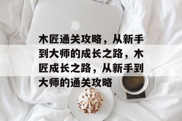 木匠通关攻略,从新手到大师的成长之路,木匠成长之路,从新手到大师的通关攻略 木匠通关攻略,从新手到大师的成长之路,木匠成长之路,从新手到大师的通关攻略
