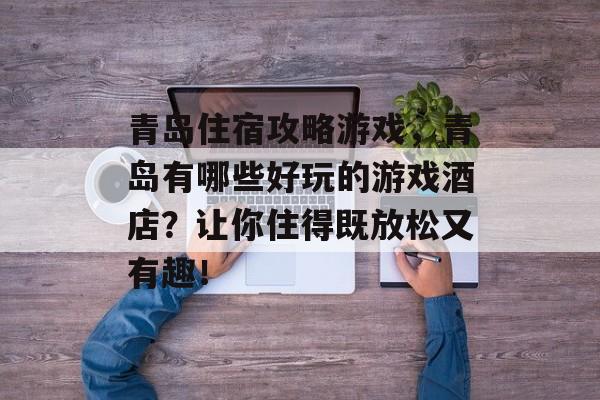青岛住宿攻略游戏,青岛有哪些好玩的游戏酒店?让你住得既放松又有趣! 青岛住宿攻略游戏,青岛有哪些好玩的游戏酒店?让你住得既放松又有趣!