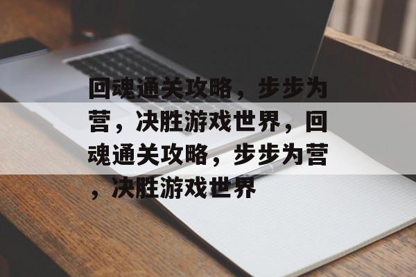 回魂通关攻略,步步为营,决胜游戏世界,回魂通关攻略,步步为营,决胜游戏世界 回魂通关攻略,步步为营,决胜游戏世界,回魂通关攻略,步步为营,决胜游戏世界