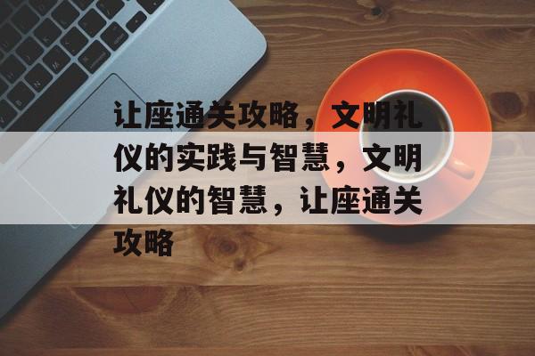 让座通关攻略，文明礼仪的实践与智慧，文明礼仪的智慧，让座通关攻略