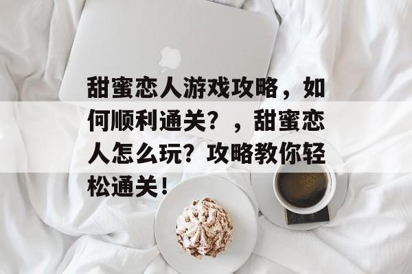 甜蜜恋人游戏攻略,如何顺利通关?,甜蜜恋人怎么玩?攻略教你轻松通关! 甜蜜恋人游戏攻略,如何顺利通关?,甜蜜恋人怎么玩?攻略教你轻松通关!