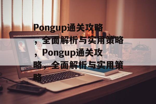 Pongup通关攻略,全面解析与实用策略,Pongup通关攻略,全面解析与实用策略 Pongup通关攻略,全面解析与实用策略,Pongup通关攻略,全面解析与实用策略