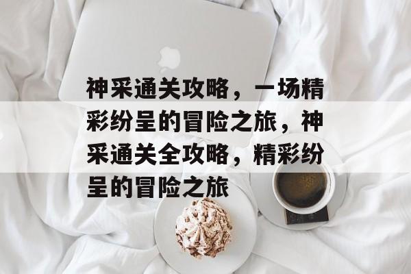 神采通关攻略,一场精彩纷呈的冒险之旅,神采通关全攻略,精彩纷呈的冒险之旅 神采通关攻略,一场精彩纷呈的冒险之旅,神采通关全攻略,精彩纷呈的冒险之旅