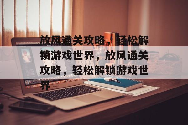 放风通关攻略,轻松解锁游戏世界,放风通关攻略,轻松解锁游戏世界 放风通关攻略,轻松解锁游戏世界,放风通关攻略,轻松解锁游戏世界