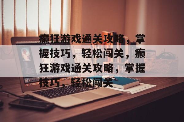 癫狂游戏通关攻略,掌握技巧,轻松闯关,癫狂游戏通关攻略,掌握技巧,轻松闯关 癫狂游戏通关攻略,掌握技巧,轻松闯关,癫狂游戏通关攻略,掌握技巧,轻松闯关