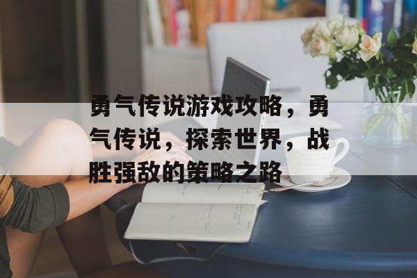 勇气传说游戏攻略,勇气传说,探索世界,战胜强敌的策略之路 勇气传说游戏攻略,勇气传说,探索世界,战胜强敌的策略之路
