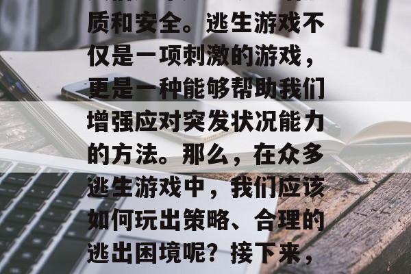 逃生游戏的攻略详解!在如今的生活节奏中,人们越来越重视生活品质和安全。逃生游戏不仅是一项刺激的游戏,更是一种能够帮助我们增强应对突发状况能力的方法。那么,在众多逃生游戏中,我们应该如何玩出策略、合理的逃出困境呢?接下来,我们就一起来探讨一下。,逃生游戏技巧,制定有效的策略 逃生游戏的攻略详解!在如今的生活节奏中,人们越来越重视生活品质和安全。逃生游戏不仅是一项刺激的游戏,更是一种能够帮助我们增强应对突发状况能力的方法。那么,在众多逃生游戏中,我们应该如何玩出策略、合理的逃出困境呢?接下来,我们就一起来探讨一下。,逃生游戏技巧,制定有效的策略