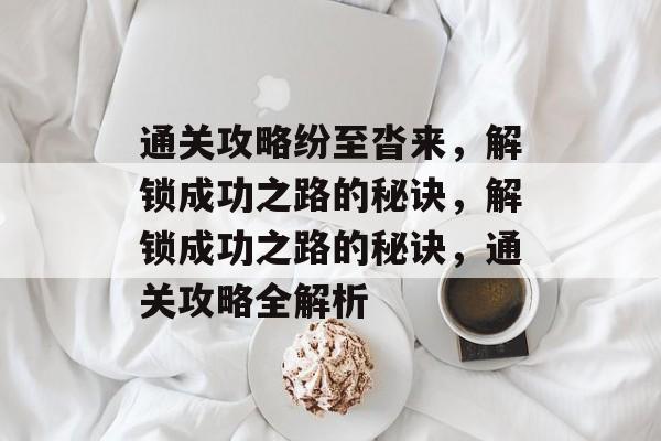 通关攻略纷至沓来,解锁成功之路的秘诀,解锁成功之路的秘诀,通关攻略全解析 通关攻略纷至沓来,解锁成功之路的秘诀,解锁成功之路的秘诀,通关攻略全解析