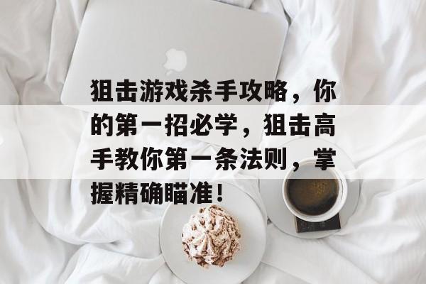 狙击游戏杀手攻略,你的第一招必学,狙击高手教你第一条法则,掌握精确瞄准! 狙击游戏杀手攻略,你的第一招必学,狙击高手教你第一条法则,掌握精确瞄准!