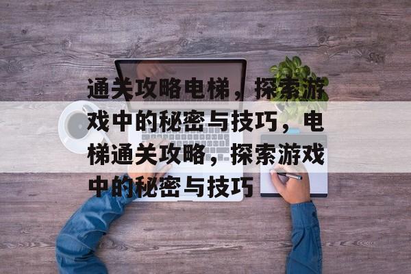 通关攻略电梯,探索游戏中的秘密与技巧,电梯通关攻略,探索游戏中的秘密与技巧 通关攻略电梯,探索游戏中的秘密与技巧,电梯通关攻略,探索游戏中的秘密与技巧