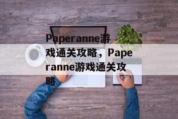 Paperanne游戏通关攻略,Paperanne游戏通关攻略 Paperanne游戏通关攻略,Paperanne游戏通关攻略