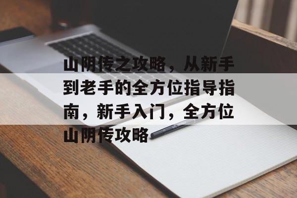 山阴传之攻略,从新手到老手的全方位指导指南,新手入门,全方位山阴传攻略 山阴传之攻略,从新手到老手的全方位指导指南,新手入门,全方位山阴传攻略
