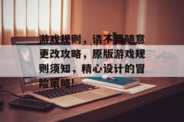 游戏规则,请不要随意更改攻略,原版游戏规则须知,精心设计的冒险策略! 游戏规则,请不要随意更改攻略,原版游戏规则须知,精心设计的冒险策略!